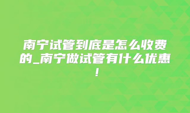 南宁试管到底是怎么收费的_南宁做试管有什么优惠！