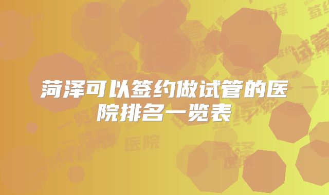 菏泽可以签约做试管的医院排名一览表
