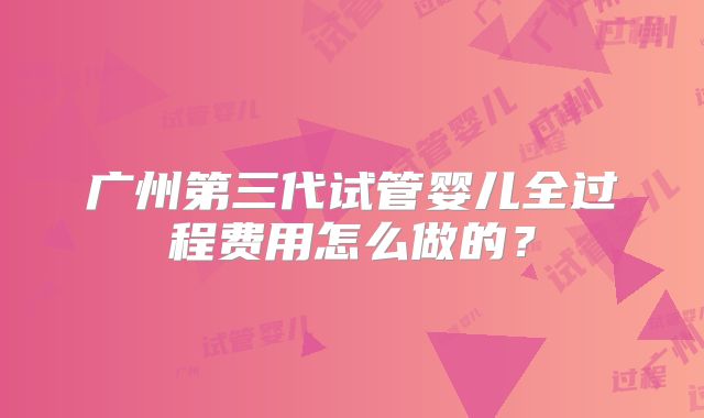 广州第三代试管婴儿全过程费用怎么做的？