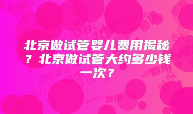 北京做试管婴儿费用揭秘?北京做试管大约多少钱一次?