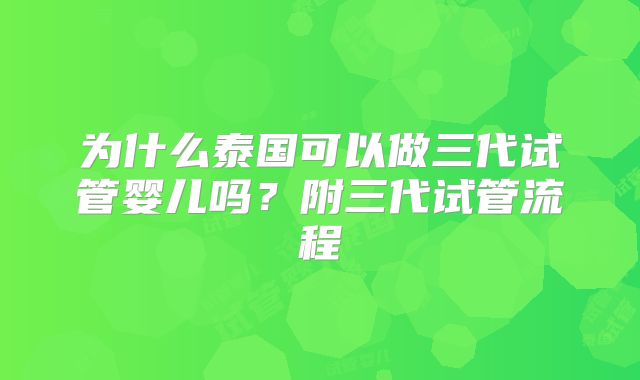 为什么泰国可以做三代试管婴儿吗？附三代试管流程