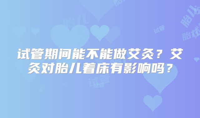 试管期间能不能做艾灸？艾灸对胎儿着床有影响吗？