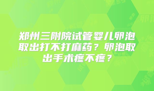 郑州三附院试管婴儿卵泡取出打不打麻药？卵泡取出手术疼不疼？