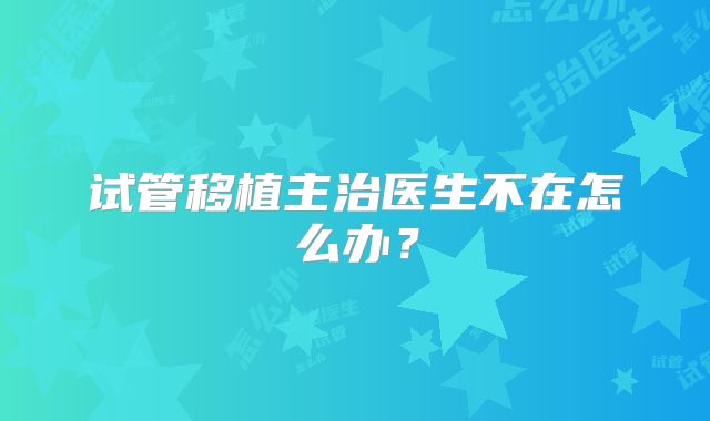 试管移植主治医生不在怎么办?