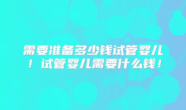 需要准备多少钱试管婴儿!试管婴儿需要什么钱!