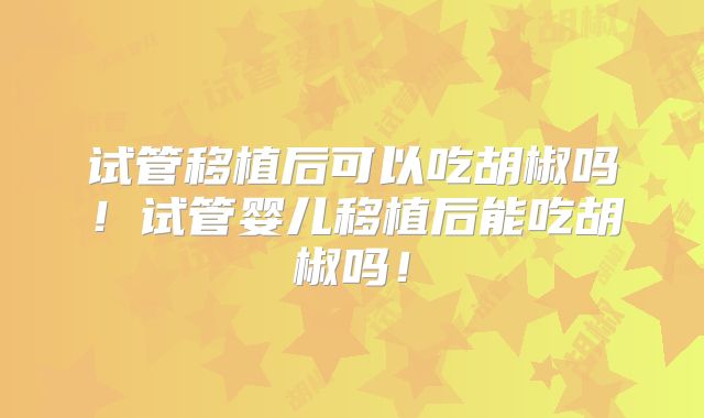 试管移植后可以吃胡椒吗!试管婴儿移植后能吃胡椒吗!