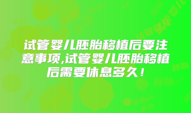 试管婴儿胚胎移植后要注意事项,试管婴儿胚胎移植后需要休息多久！