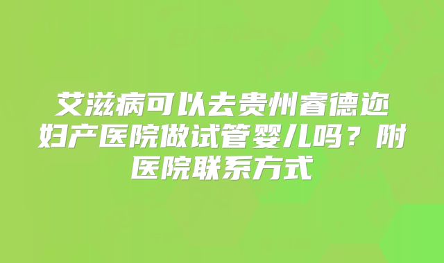 艾滋病可以去贵州睿德迩妇产医院做试管婴儿吗？附医院联系方式