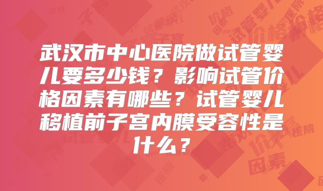 武汉市中心医院做试管婴儿要多少钱？影响试管价格因素有哪些？试管婴儿移植前子宫内膜受容性是什么？