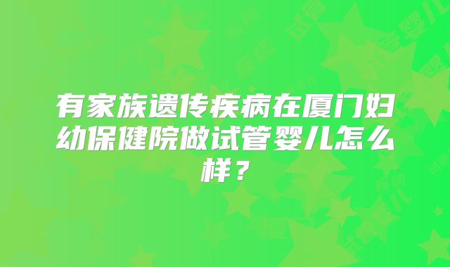 有家族遗传疾病在厦门妇幼保健院做试管婴儿怎么样？