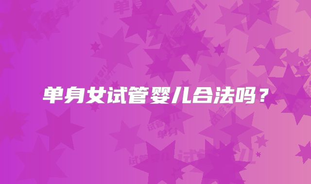 单身女试管婴儿合法吗？