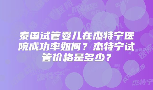 泰国试管婴儿在杰特宁医院成功率如何？杰特宁试管价格是多少？