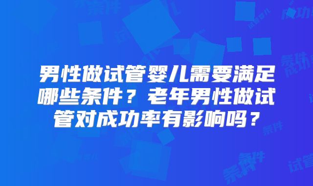 男性做试管婴儿需要满足哪些条件？老年男性做试管对成功率有影响吗？