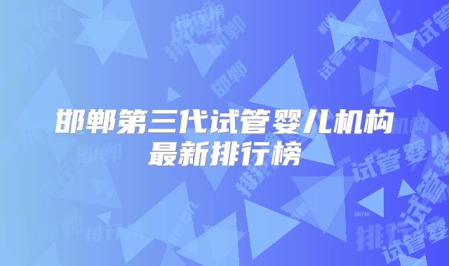 邯郸第三代试管婴儿机构最新排行榜