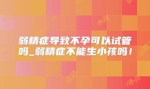 弱精症导致不孕可以试管吗_弱精症不能生小孩吗!
