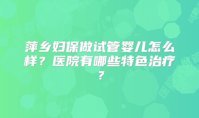 萍乡妇保做试管婴儿怎么样?医院有哪些特色治疗?