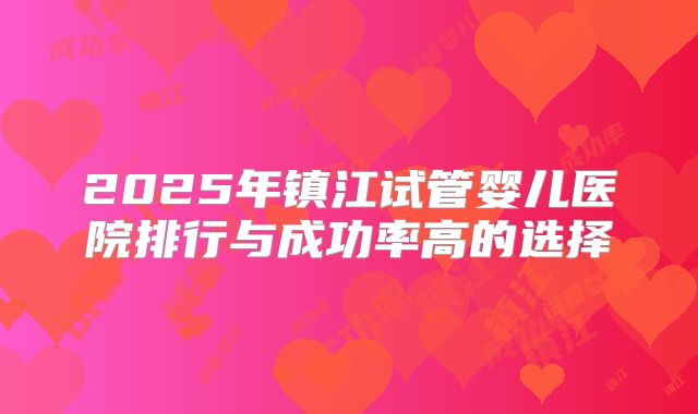 2025年镇江试管婴儿医院排行与成功率高的选择