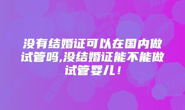 没有结婚证可以在国内做试管吗,没结婚证能不能做试管婴儿！