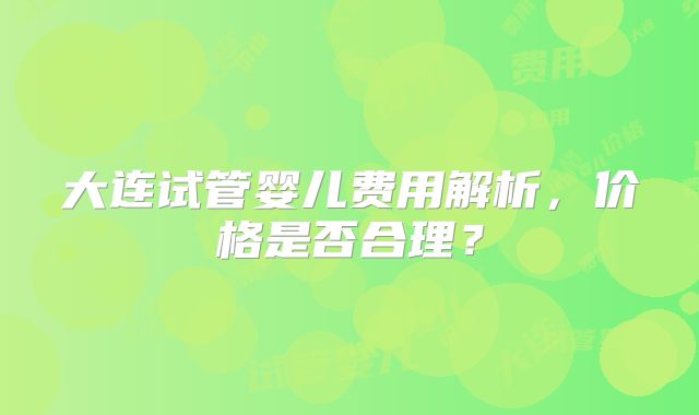 大连试管婴儿费用解析，价格是否合理？