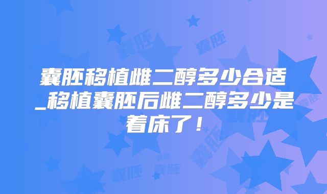 囊胚移植雌二醇多少合适_移植囊胚后雌二醇多少是着床了！