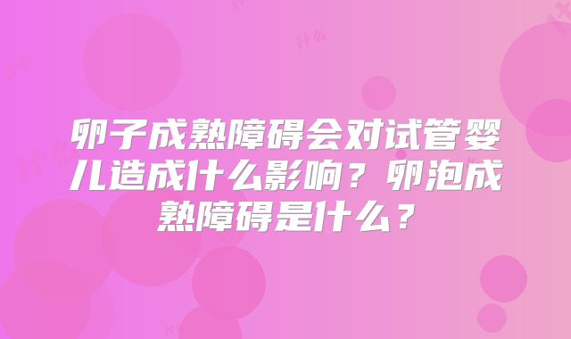 卵子成熟障碍会对试管婴儿造成什么影响?卵泡成熟障碍是什么?