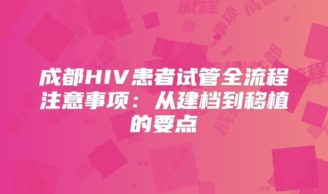 成都HIV患者试管全流程注意事项:从建档到移植的要点
