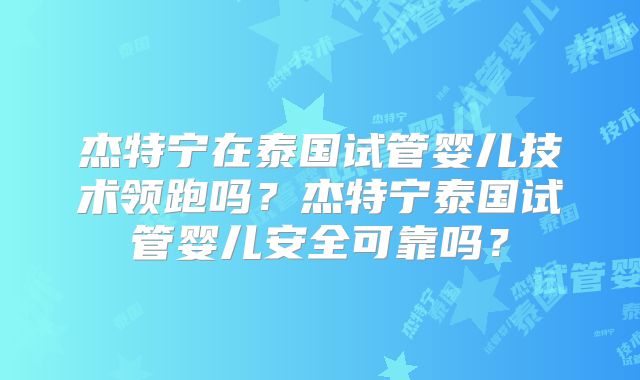 杰特宁在泰国试管婴儿技术领跑吗？杰特宁泰国试管婴儿安全可靠吗？
