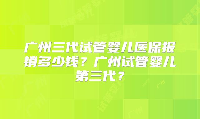 广州三代试管婴儿医保报销多少钱？广州试管婴儿第三代？