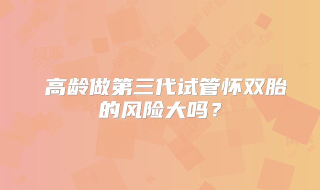 高龄做第三代试管怀双胎的风险大吗?