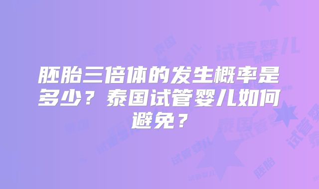胚胎三倍体的发生概率是多少？泰国试管婴儿如何避免？