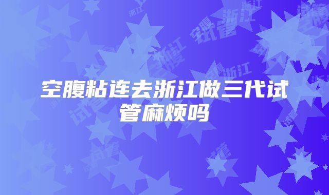 空腹粘连去浙江做三代试管麻烦吗
