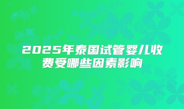 2025年泰国试管婴儿收费受哪些因素影响