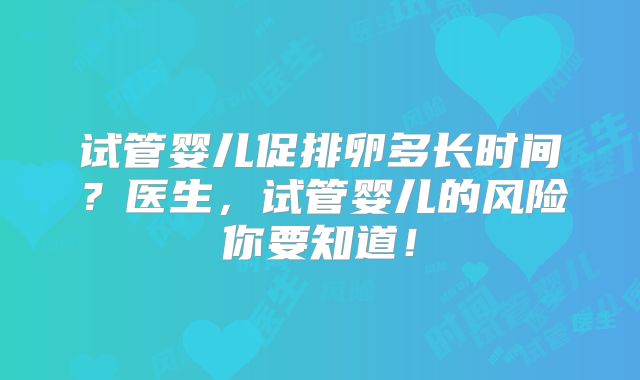 试管婴儿促排卵多长时间？医生，试管婴儿的风险你要知道！