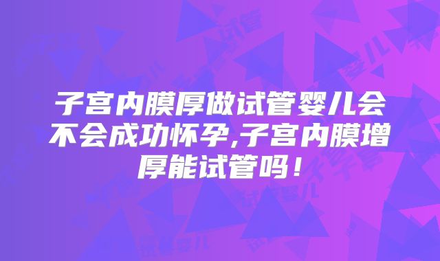 子宫内膜厚做试管婴儿会不会成功怀孕,子宫内膜增厚能试管吗！
