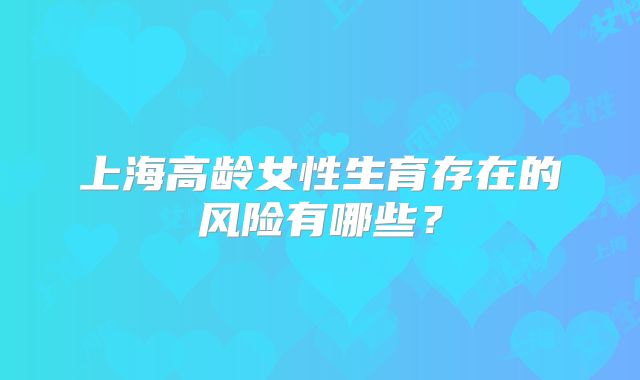 上海高龄女性生育存在的风险有哪些？