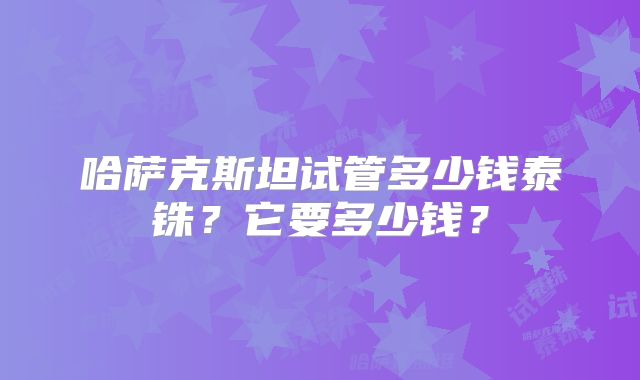 哈萨克斯坦试管多少钱泰铢?它要多少钱?