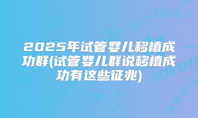 2025年试管婴儿移植成功群(试管婴儿群说移植成功有这些征兆)