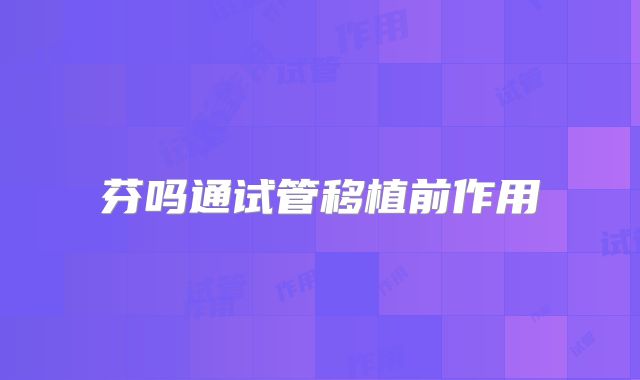 芬吗通试管移植前作用