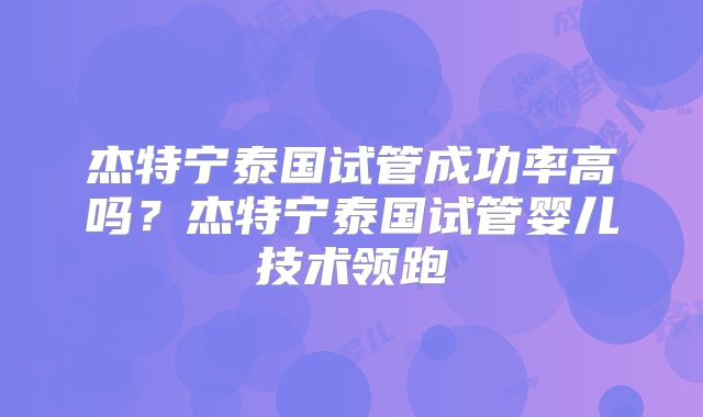 杰特宁泰国试管成功率高吗？杰特宁泰国试管婴儿技术领跑