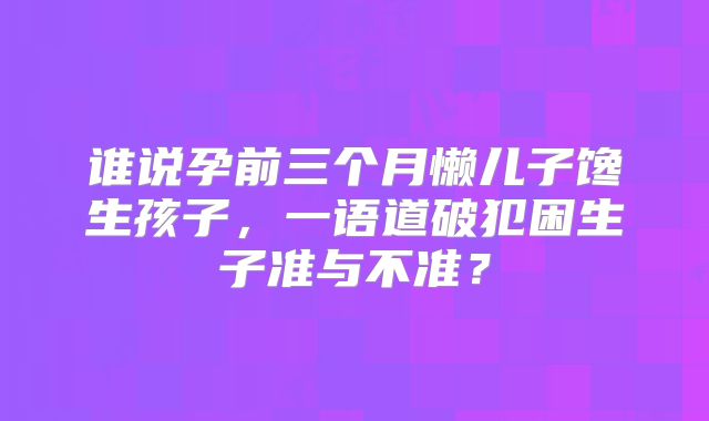 谁说孕前三个月懒儿子馋生孩子，一语道破犯困生子准与不准？