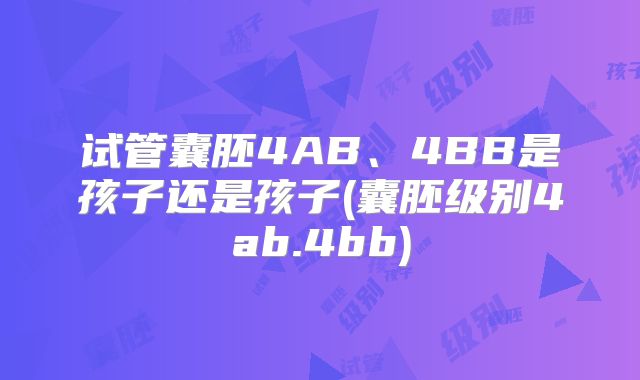试管囊胚4AB、4BB是孩子还是孩子(囊胚级别4ab.4bb)