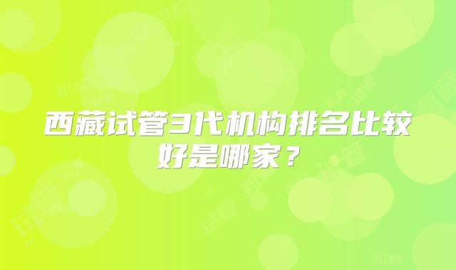 西藏试管3代机构排名比较好是哪家？