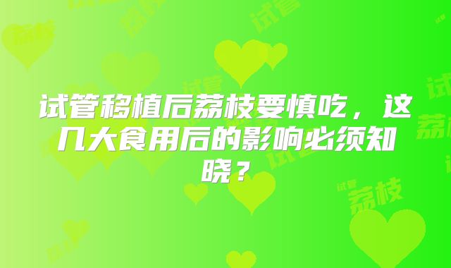 试管移植后荔枝要慎吃，这几大食用后的影响必须知晓？