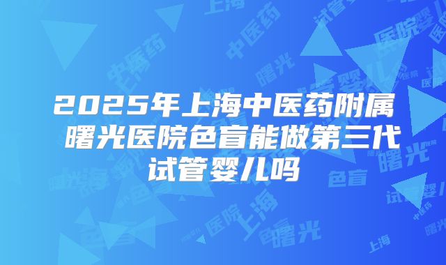 2025年上海中医药附属 曙光医院色盲能做第三代试管婴儿吗