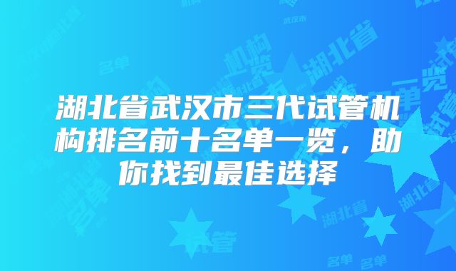 湖北省武汉市三代试管机构排名前十名单一览，助你找到最佳选择