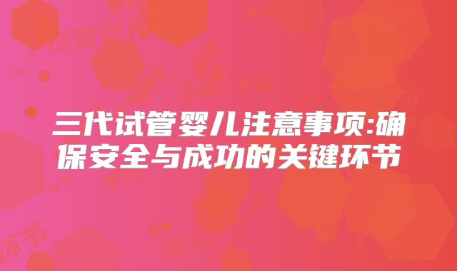 三代试管婴儿注意事项:确保安全与成功的关键环节