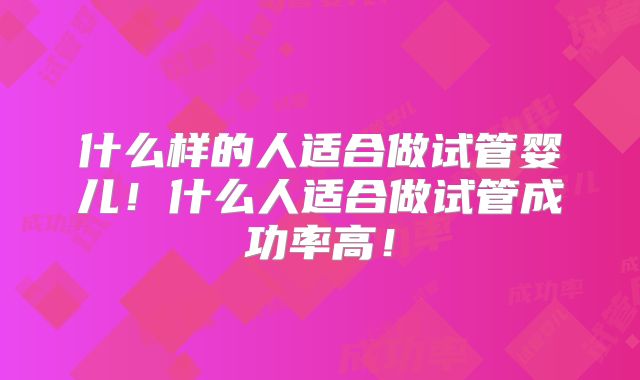 什么样的人适合做试管婴儿！什么人适合做试管成功率高！