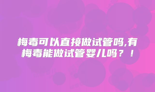 梅毒可以直接做试管吗,有梅毒能做试管婴儿吗？！