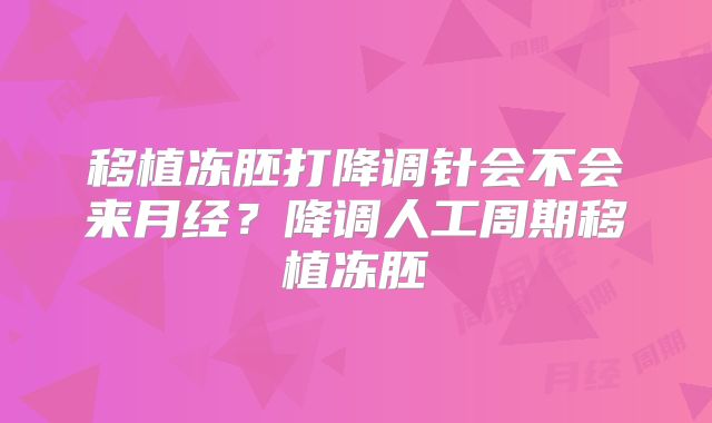 移植冻胚打降调针会不会来月经？降调人工周期移植冻胚