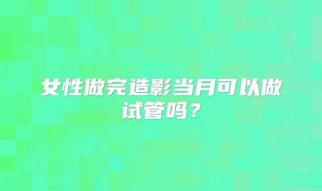 女性做完造影当月可以做试管吗？